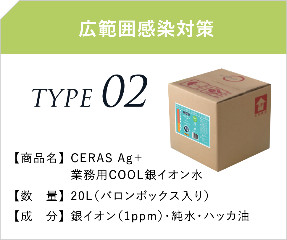 広範囲感染対策 TYPE02 【商品名】 CERAS Ag+業務用COOL銀イオン水 【数 量】20L(バロンボックス入り) 【成 分】銀イオン(1ppm)・純水・ハッカ油